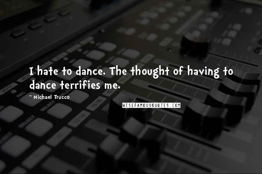 Michael Trucco Quotes: I hate to dance. The thought of having to dance terrifies me.