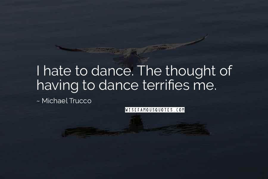 Michael Trucco Quotes: I hate to dance. The thought of having to dance terrifies me.