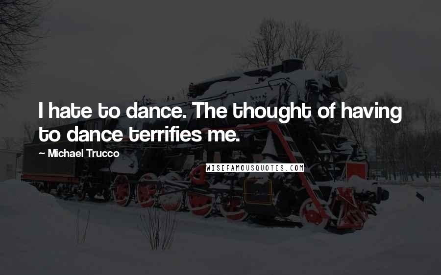 Michael Trucco Quotes: I hate to dance. The thought of having to dance terrifies me.