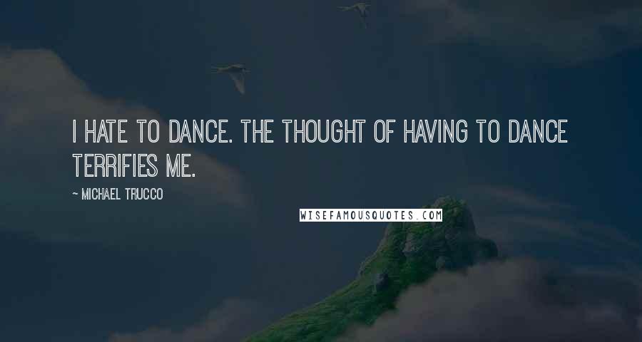 Michael Trucco Quotes: I hate to dance. The thought of having to dance terrifies me.