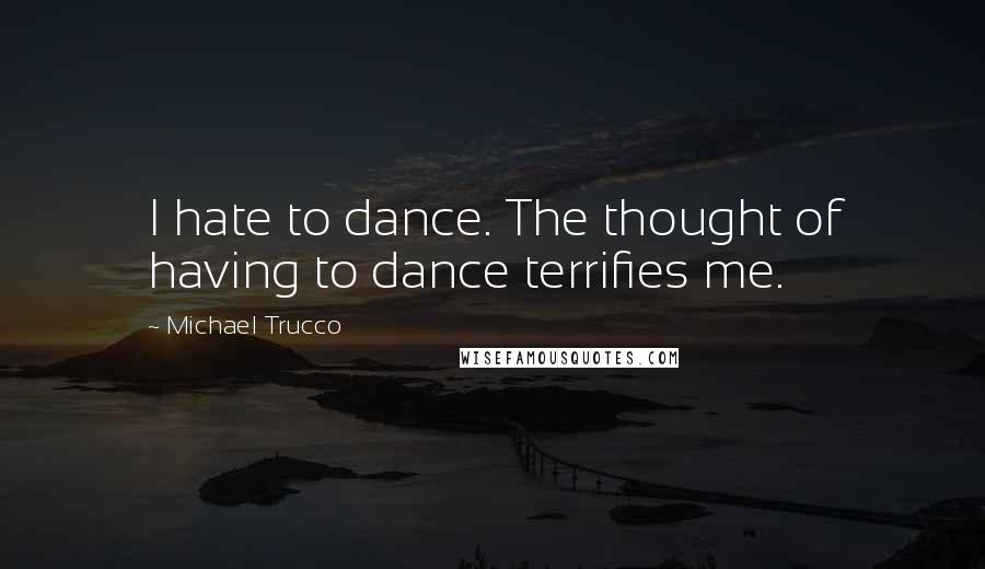 Michael Trucco Quotes: I hate to dance. The thought of having to dance terrifies me.