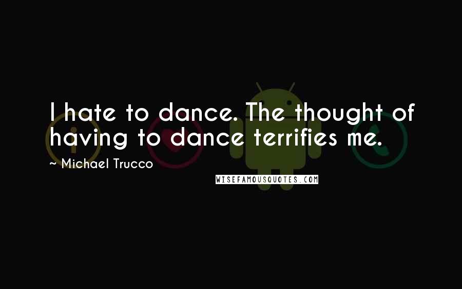 Michael Trucco Quotes: I hate to dance. The thought of having to dance terrifies me.