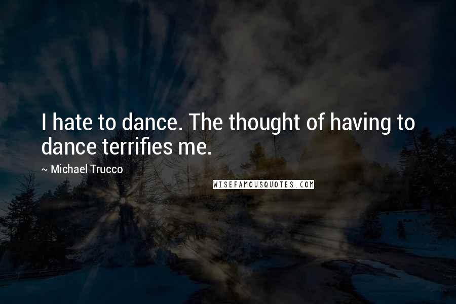 Michael Trucco Quotes: I hate to dance. The thought of having to dance terrifies me.