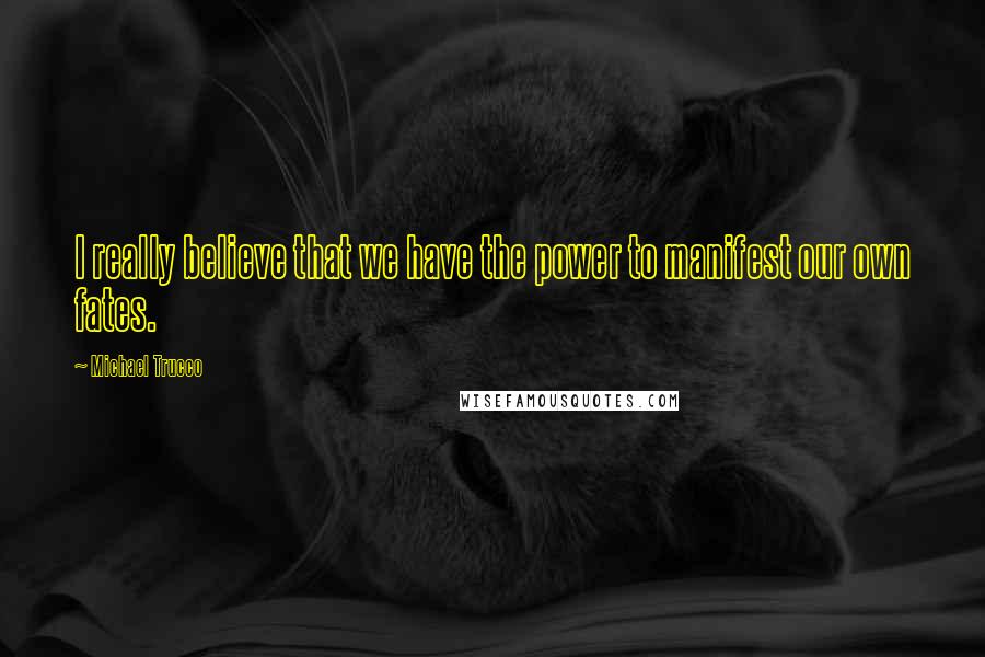 Michael Trucco Quotes: I really believe that we have the power to manifest our own fates.