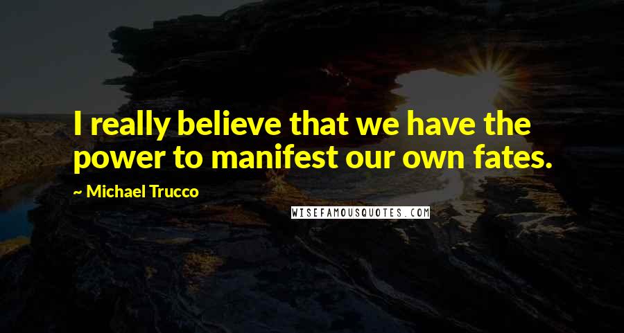 Michael Trucco Quotes: I really believe that we have the power to manifest our own fates.
