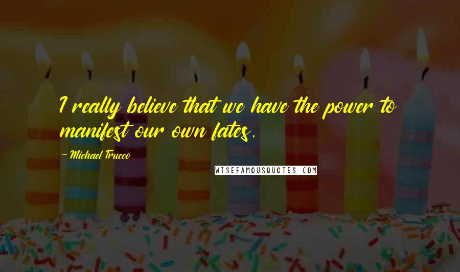 Michael Trucco Quotes: I really believe that we have the power to manifest our own fates.