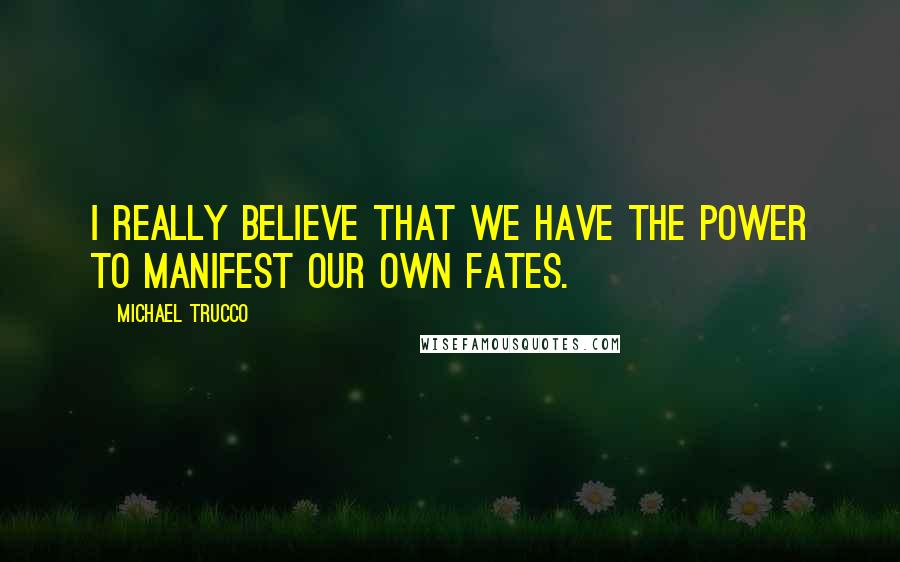 Michael Trucco Quotes: I really believe that we have the power to manifest our own fates.