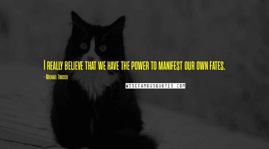 Michael Trucco Quotes: I really believe that we have the power to manifest our own fates.