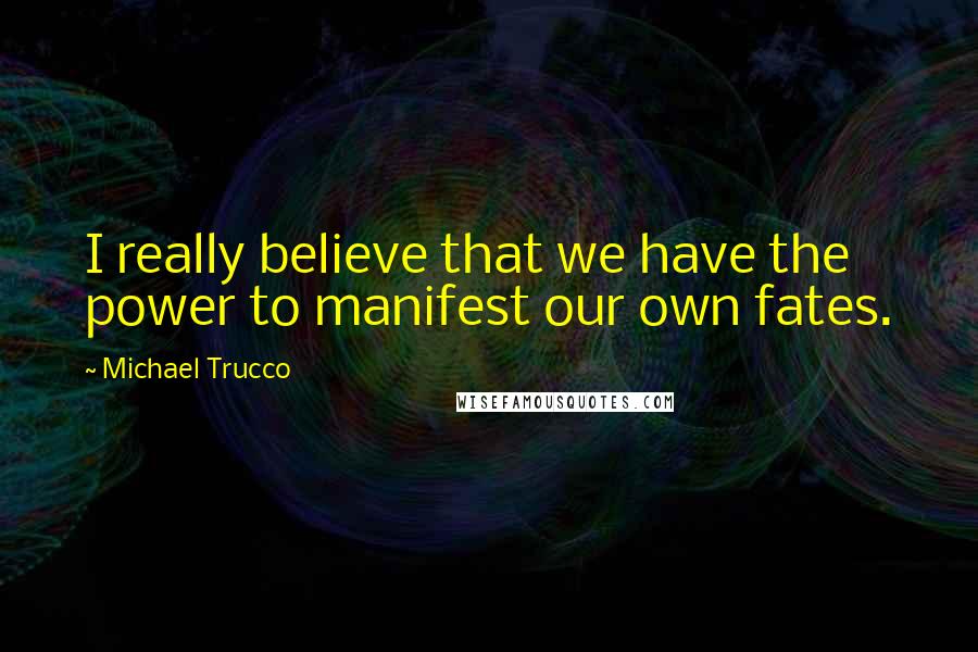 Michael Trucco Quotes: I really believe that we have the power to manifest our own fates.