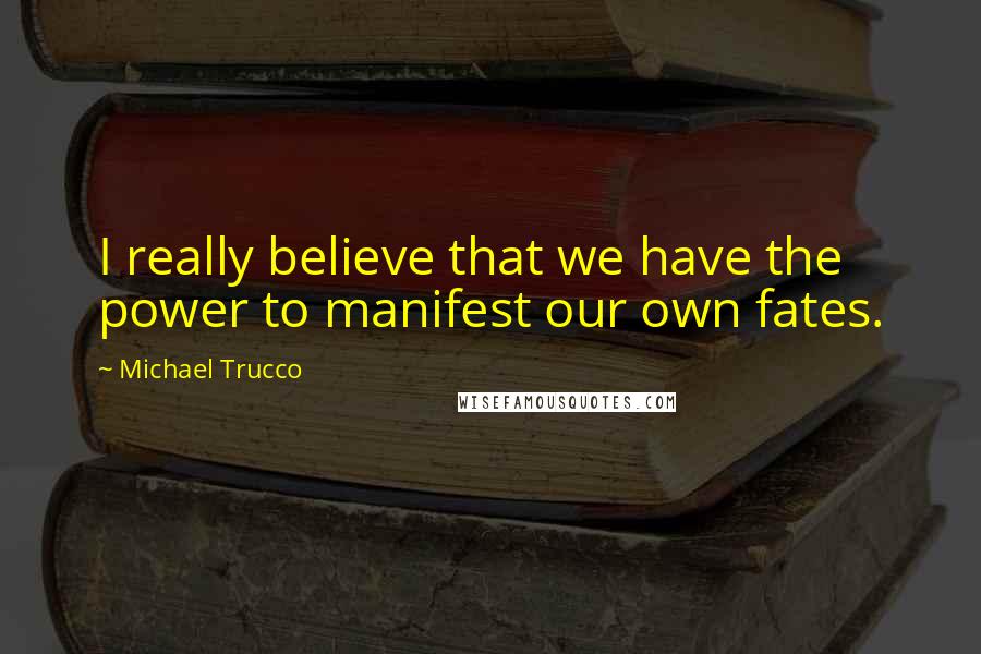 Michael Trucco Quotes: I really believe that we have the power to manifest our own fates.
