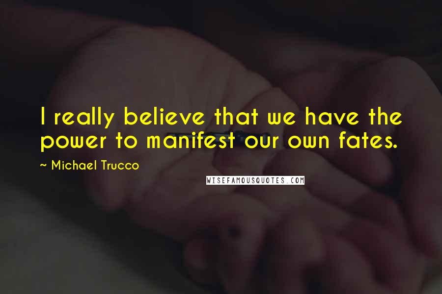 Michael Trucco Quotes: I really believe that we have the power to manifest our own fates.