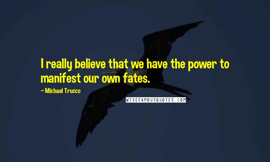 Michael Trucco Quotes: I really believe that we have the power to manifest our own fates.