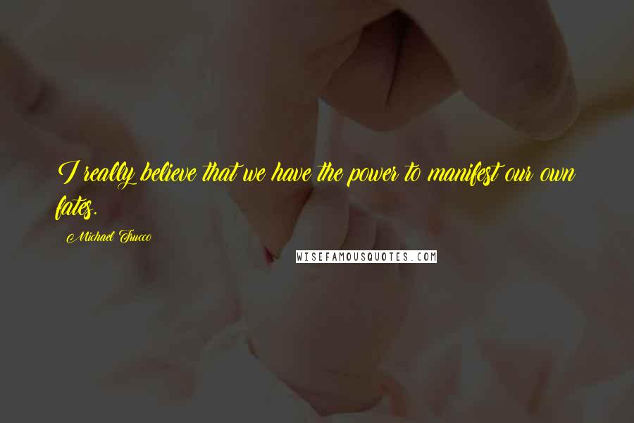 Michael Trucco Quotes: I really believe that we have the power to manifest our own fates.