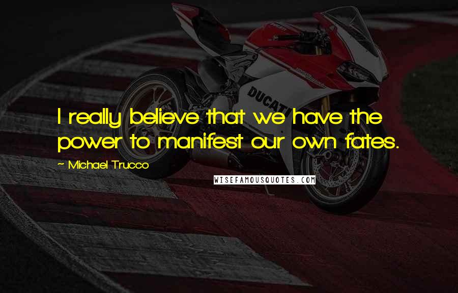 Michael Trucco Quotes: I really believe that we have the power to manifest our own fates.