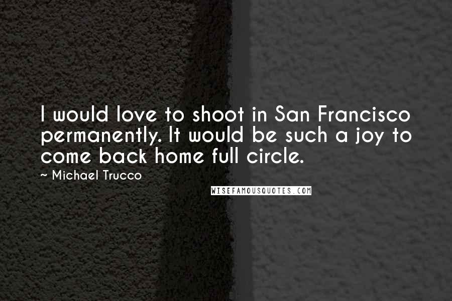 Michael Trucco Quotes: I would love to shoot in San Francisco permanently. It would be such a joy to come back home full circle.