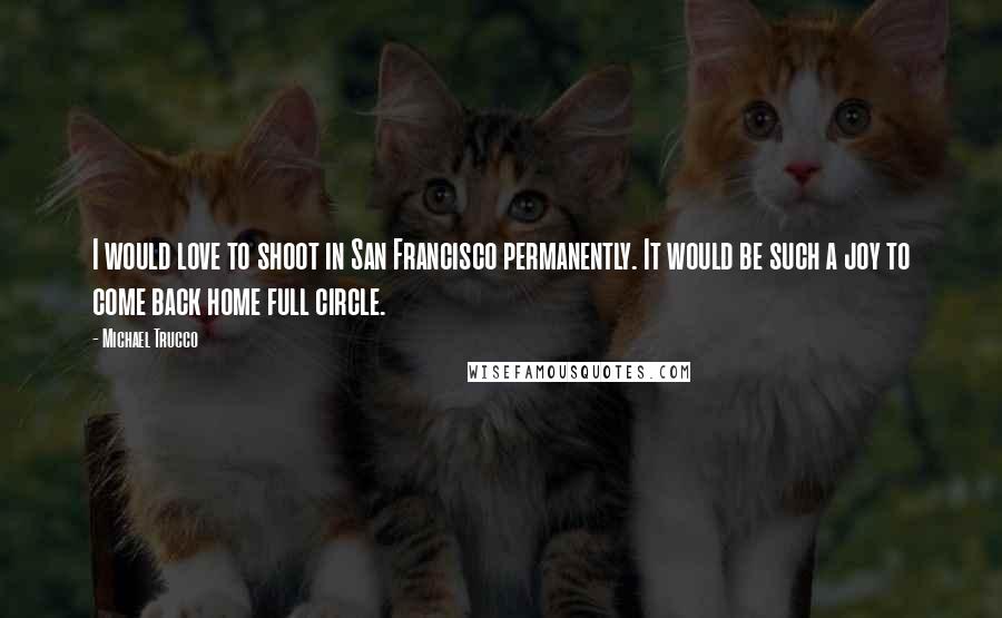 Michael Trucco Quotes: I would love to shoot in San Francisco permanently. It would be such a joy to come back home full circle.
