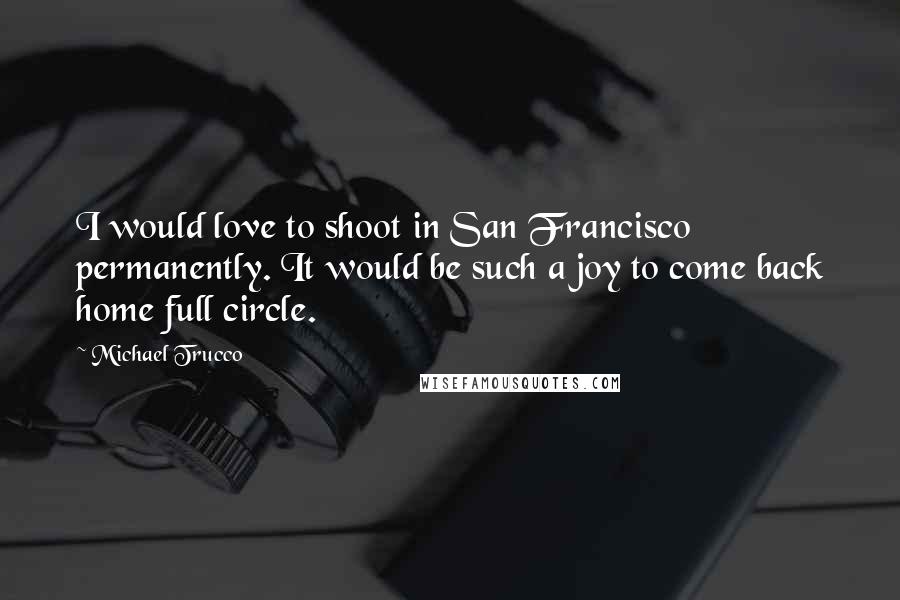 Michael Trucco Quotes: I would love to shoot in San Francisco permanently. It would be such a joy to come back home full circle.