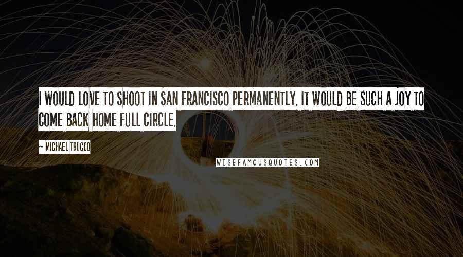 Michael Trucco Quotes: I would love to shoot in San Francisco permanently. It would be such a joy to come back home full circle.