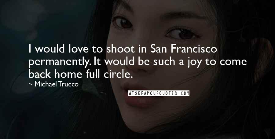 Michael Trucco Quotes: I would love to shoot in San Francisco permanently. It would be such a joy to come back home full circle.