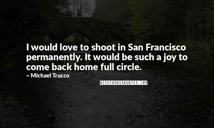 Michael Trucco Quotes: I would love to shoot in San Francisco permanently. It would be such a joy to come back home full circle.