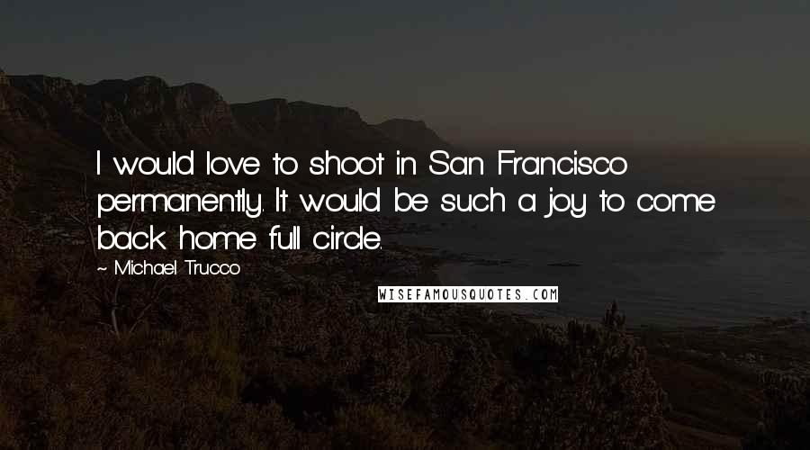 Michael Trucco Quotes: I would love to shoot in San Francisco permanently. It would be such a joy to come back home full circle.