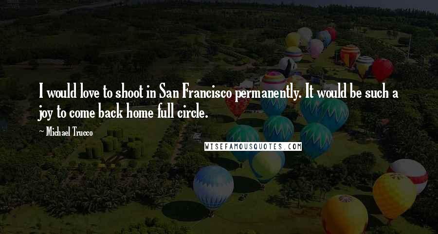 Michael Trucco Quotes: I would love to shoot in San Francisco permanently. It would be such a joy to come back home full circle.