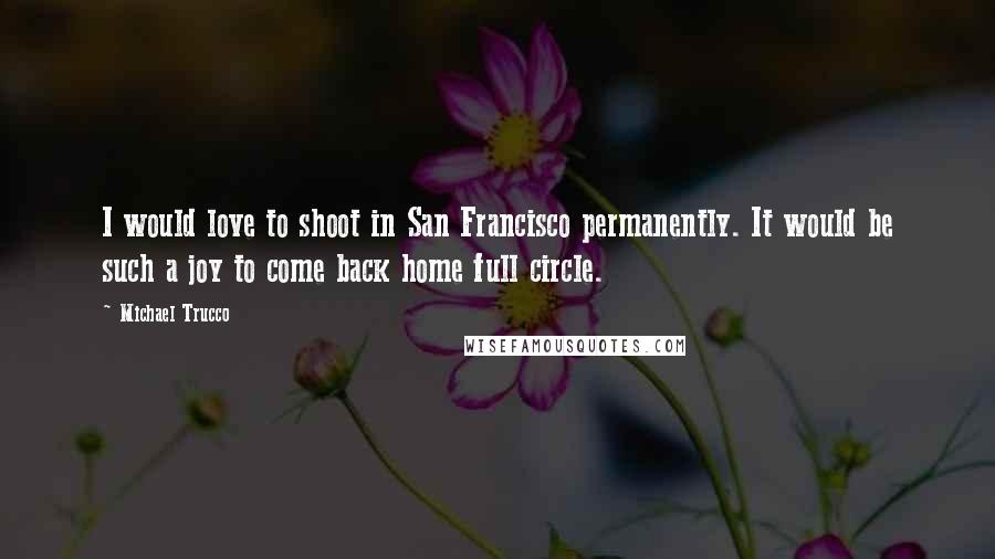 Michael Trucco Quotes: I would love to shoot in San Francisco permanently. It would be such a joy to come back home full circle.