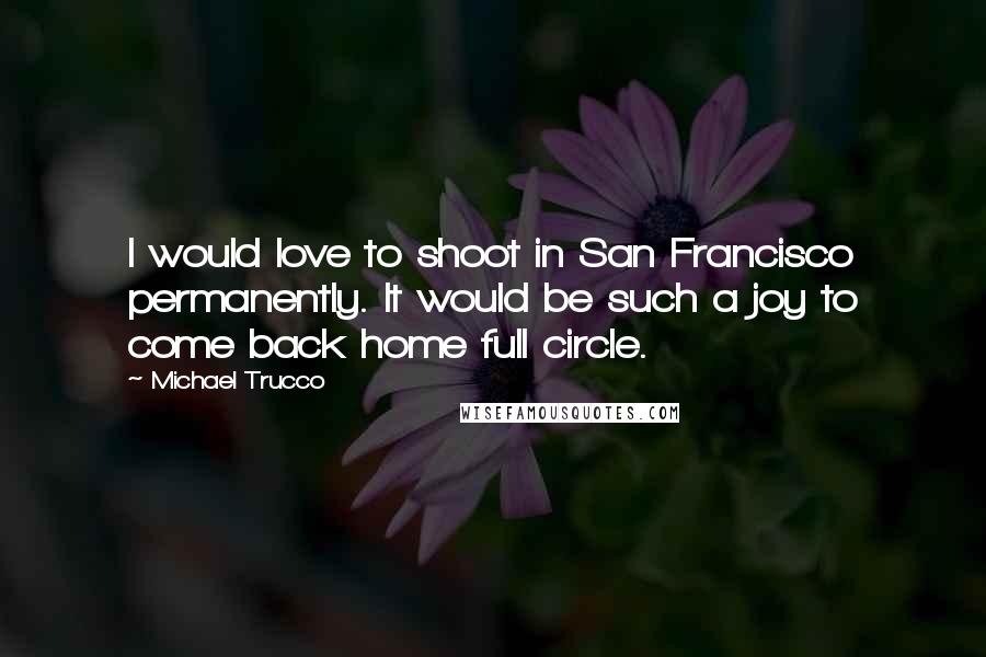Michael Trucco Quotes: I would love to shoot in San Francisco permanently. It would be such a joy to come back home full circle.