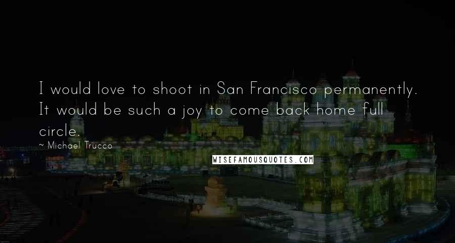 Michael Trucco Quotes: I would love to shoot in San Francisco permanently. It would be such a joy to come back home full circle.