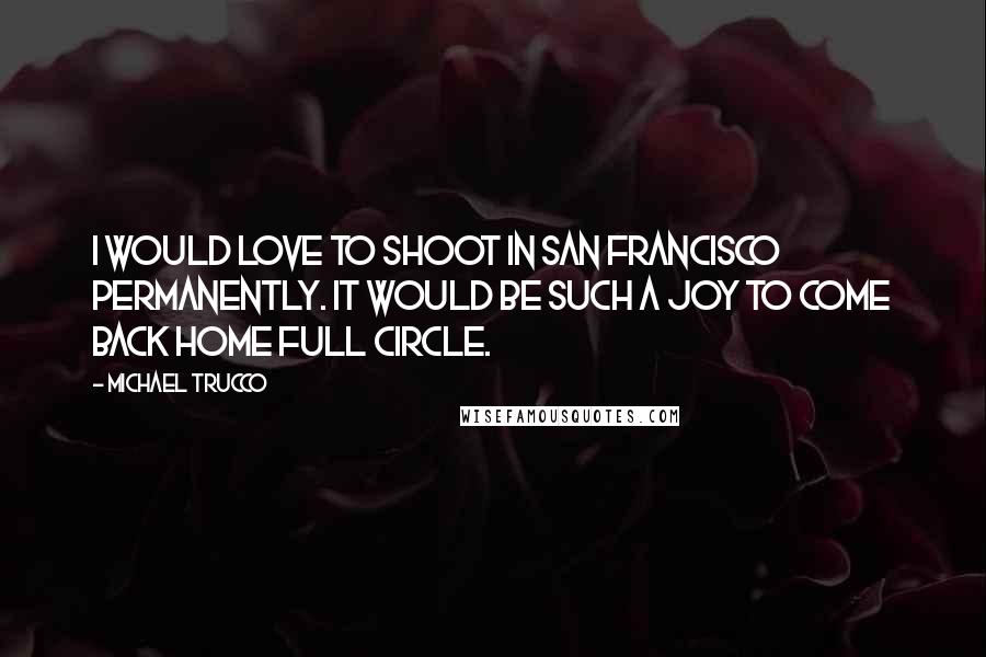 Michael Trucco Quotes: I would love to shoot in San Francisco permanently. It would be such a joy to come back home full circle.