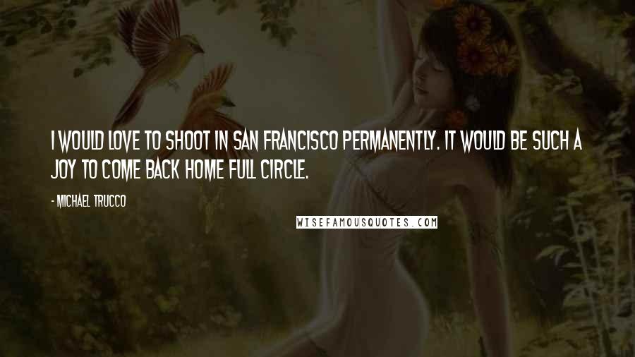 Michael Trucco Quotes: I would love to shoot in San Francisco permanently. It would be such a joy to come back home full circle.