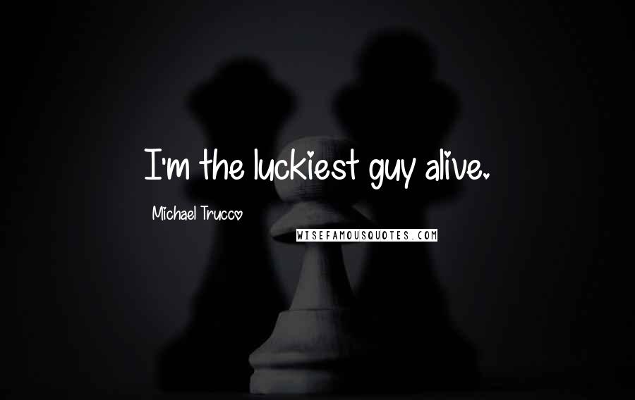 Michael Trucco Quotes: I'm the luckiest guy alive.