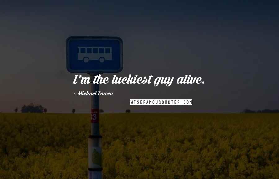 Michael Trucco Quotes: I'm the luckiest guy alive.