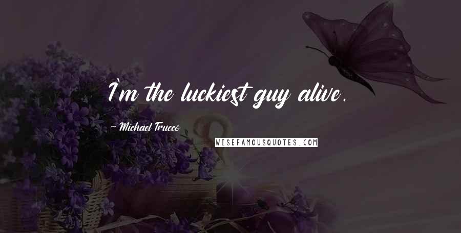 Michael Trucco Quotes: I'm the luckiest guy alive.