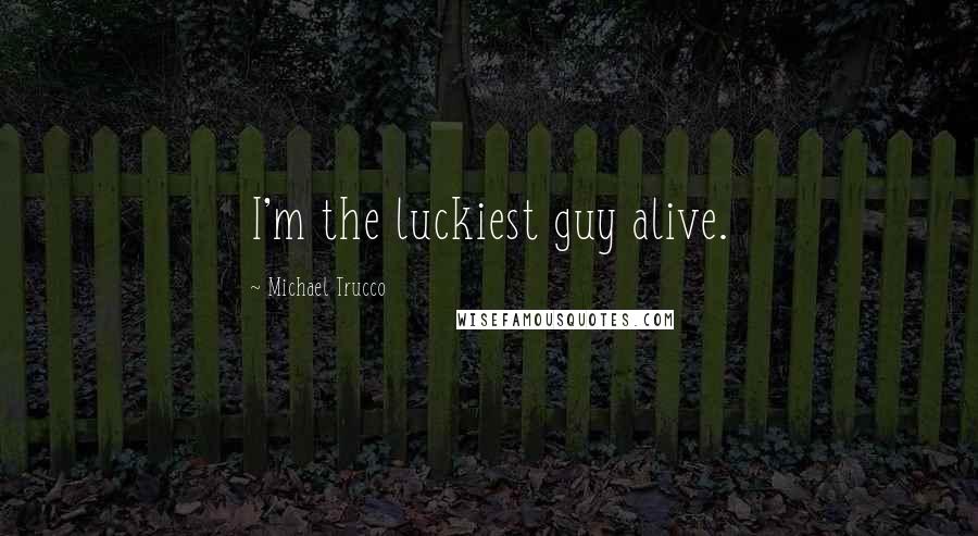 Michael Trucco Quotes: I'm the luckiest guy alive.