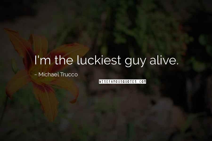 Michael Trucco Quotes: I'm the luckiest guy alive.