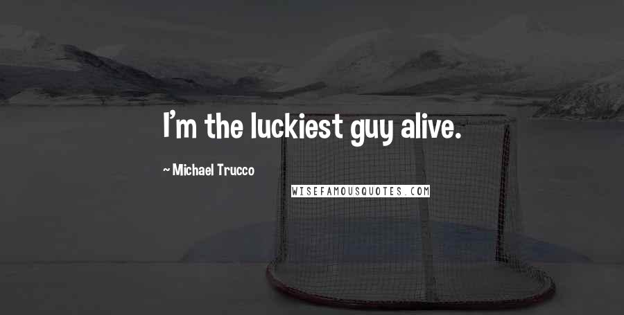 Michael Trucco Quotes: I'm the luckiest guy alive.