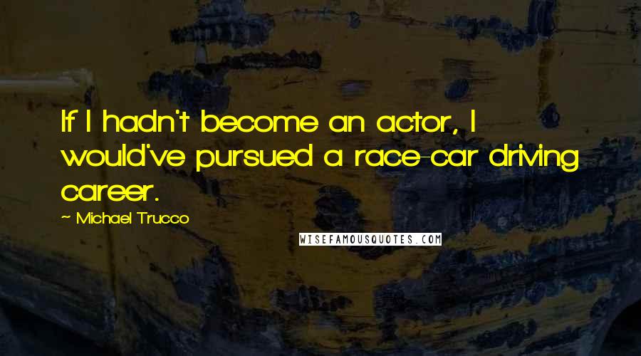 Michael Trucco Quotes: If I hadn't become an actor, I would've pursued a race-car driving career.