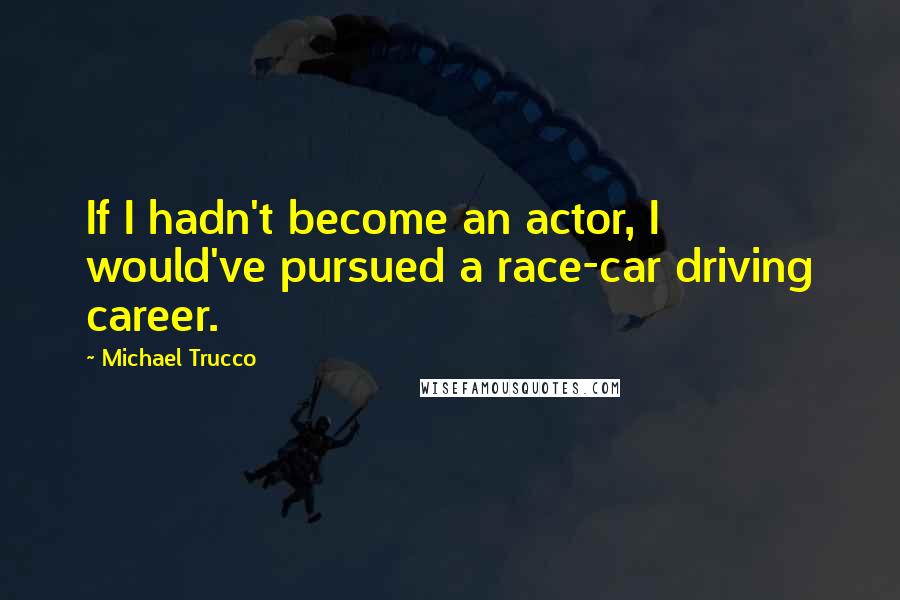 Michael Trucco Quotes: If I hadn't become an actor, I would've pursued a race-car driving career.