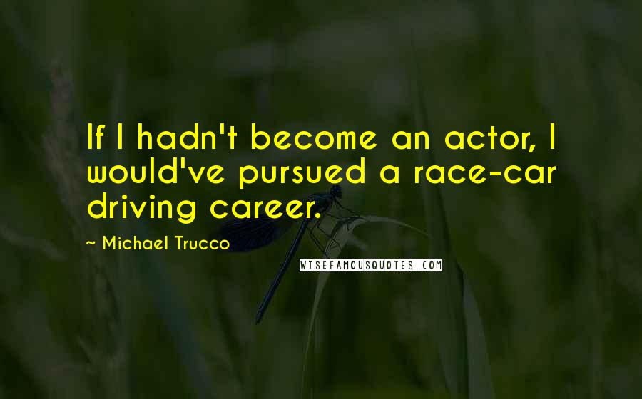 Michael Trucco Quotes: If I hadn't become an actor, I would've pursued a race-car driving career.