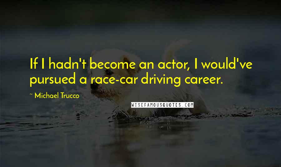 Michael Trucco Quotes: If I hadn't become an actor, I would've pursued a race-car driving career.