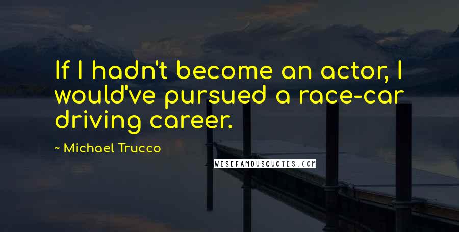 Michael Trucco Quotes: If I hadn't become an actor, I would've pursued a race-car driving career.