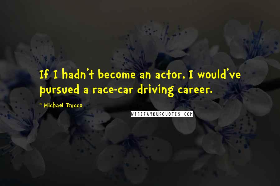 Michael Trucco Quotes: If I hadn't become an actor, I would've pursued a race-car driving career.