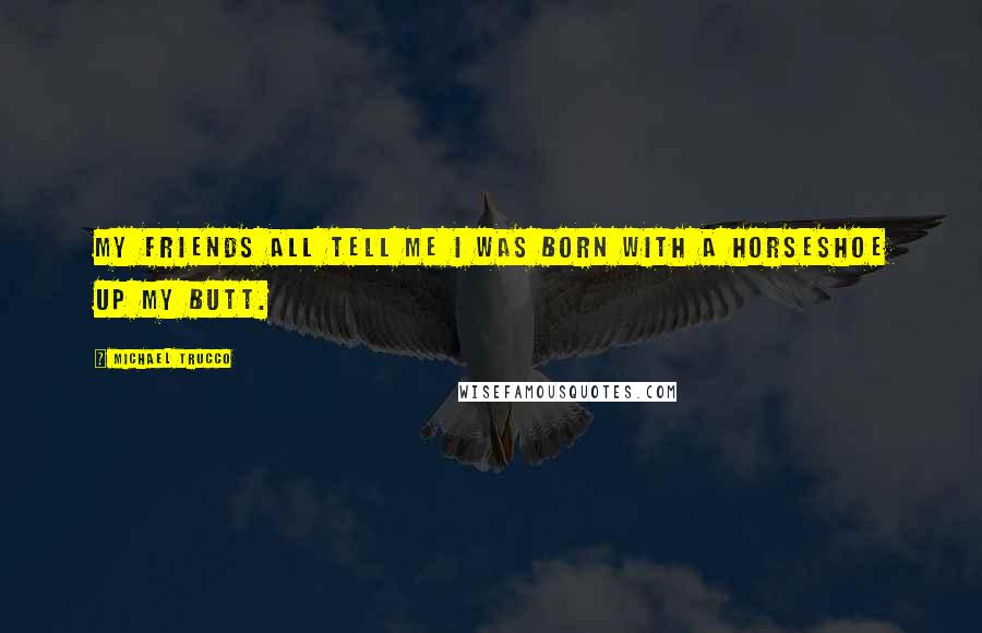 Michael Trucco Quotes: My friends all tell me I was born with a horseshoe up my butt.