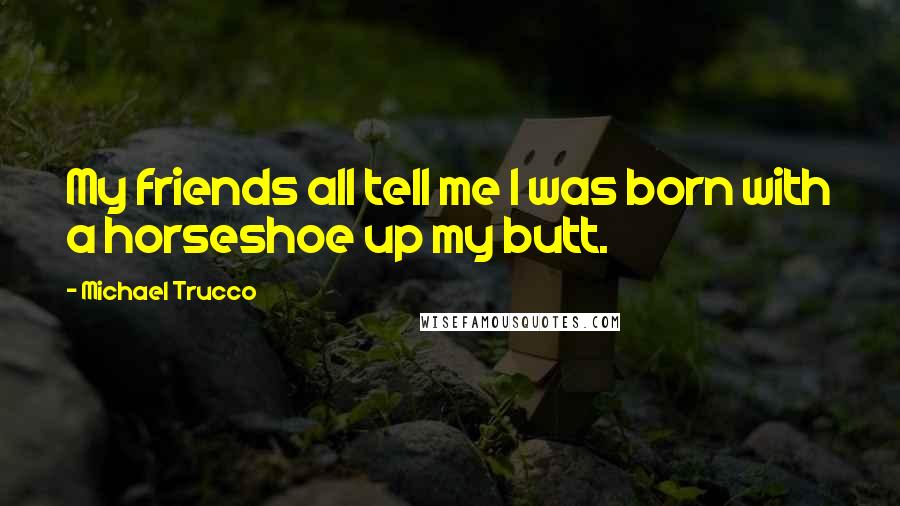 Michael Trucco Quotes: My friends all tell me I was born with a horseshoe up my butt.