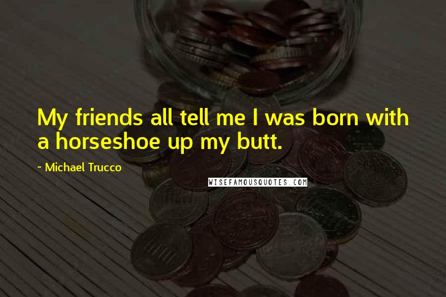 Michael Trucco Quotes: My friends all tell me I was born with a horseshoe up my butt.
