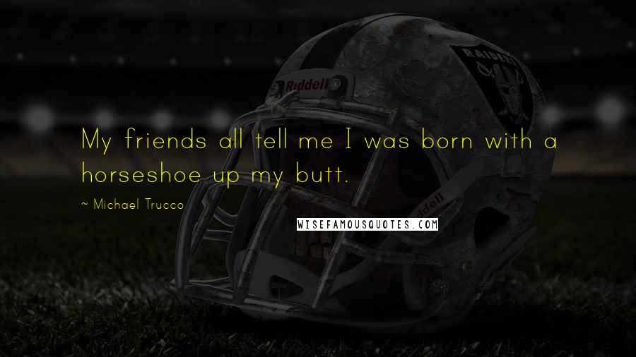 Michael Trucco Quotes: My friends all tell me I was born with a horseshoe up my butt.