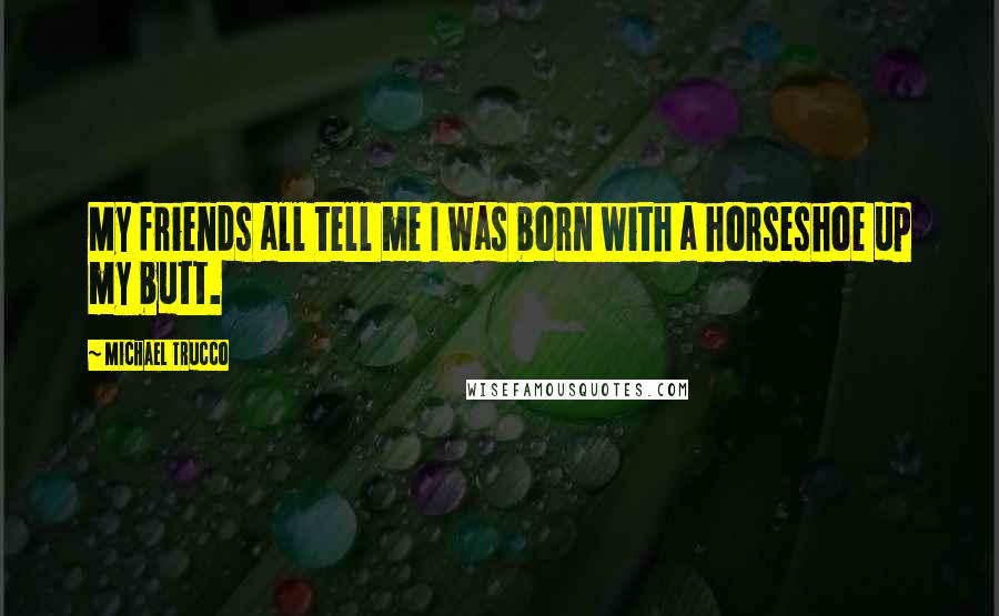 Michael Trucco Quotes: My friends all tell me I was born with a horseshoe up my butt.