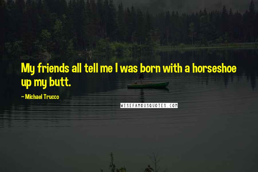 Michael Trucco Quotes: My friends all tell me I was born with a horseshoe up my butt.