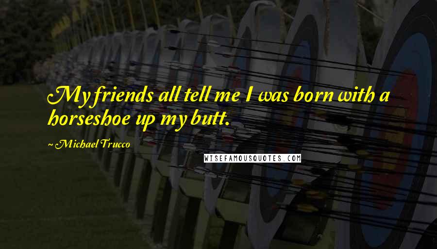 Michael Trucco Quotes: My friends all tell me I was born with a horseshoe up my butt.